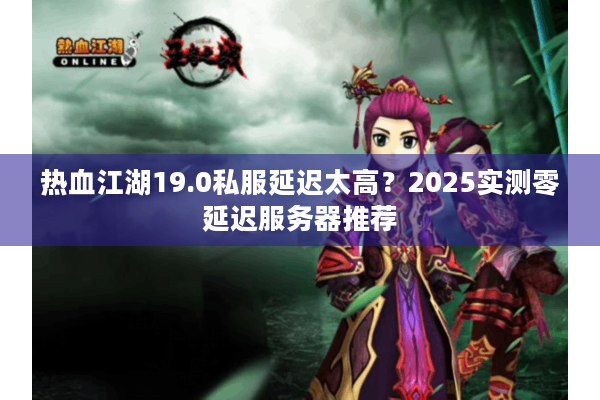 热血江湖19.0私服延迟太高？2025实测零延迟服务器推荐