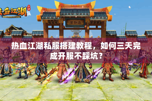 热血江湖私服搭建教程，如何三天完成开服不踩坑？