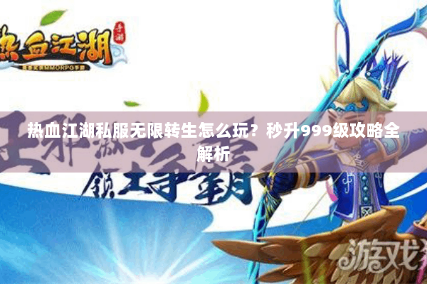 热血江湖私服无限转生怎么玩?秒升999级攻略全解析 热血江湖私服无限转生怎么玩?秒升999级攻略全解析