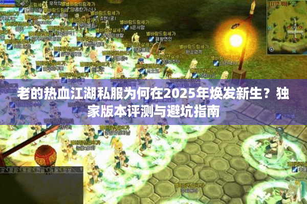 老的热血江湖私服为何在2025年焕发新生？独家版本评测与避坑指南