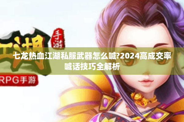 七龙热血江湖私服武器怎么喊?2024高成交率喊话技巧全解析 七龙热血江湖私服武器怎么喊?2024高成交率喊话技巧全解析