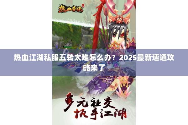 热血江湖私服五转太难怎么办？2025最新速通攻略来了