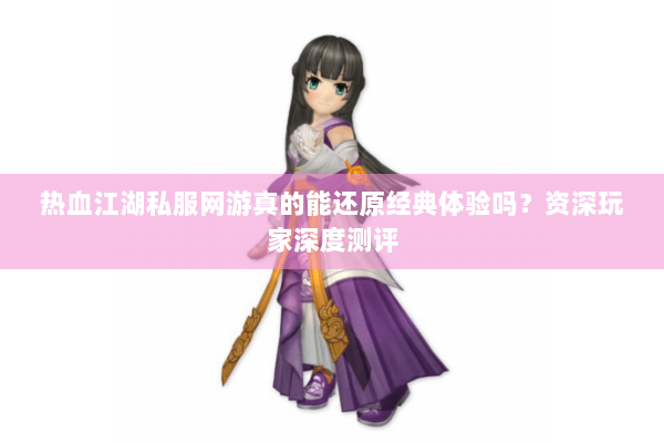 热血江湖私服网游真的能还原经典体验吗?资深玩家深度测评 热血江湖私服网游真的能还原经典体验吗?资深玩家深度测评