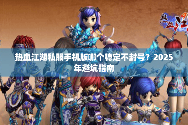 热血江湖私服手机版哪个稳定不封号?2025年避坑指南 热血江湖私服手机版哪个稳定不封号?2025年避坑指南
