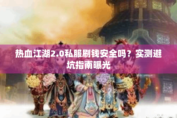 热血江湖2.0私服刷钱安全吗？实测避坑指南曝光