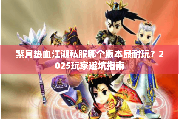 紫月热血江湖私服哪个版本最耐玩?2025玩家避坑指南 紫月热血江湖私服哪个版本最耐玩?2025玩家避坑指南