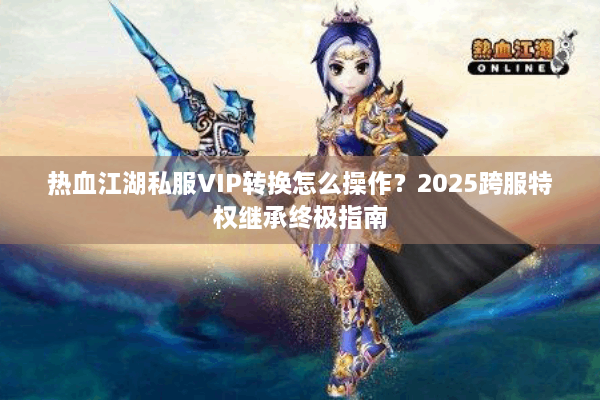 热血江湖私服VIP转换怎么操作？2025跨服特权继承终极指南
