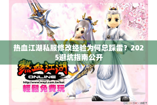 热血江湖私服修改经验为何总踩雷?2025避坑指南公开 热血江湖私服修改经验为何总踩雷?2025避坑指南公开