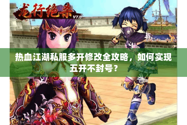 热血江湖私服多开修改全攻略,如何实现五开不封号? 热血江湖私服多开修改全攻略,如何实现五开不封号?