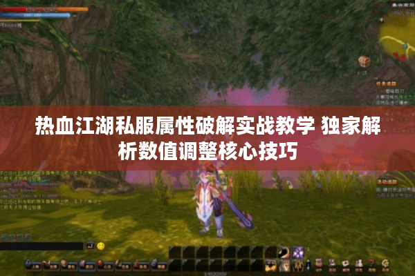 热血江湖私服属性破解实战教学 独家解析数值调整核心技巧 热血江湖私服属性破解实战教学 独家解析数值调整核心技巧