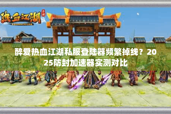 醉爱热血江湖私服登陆器频繁掉线?2025防封加速器实测对比 醉爱热血江湖私服登陆器频繁掉线?2025防封加速器实测对比