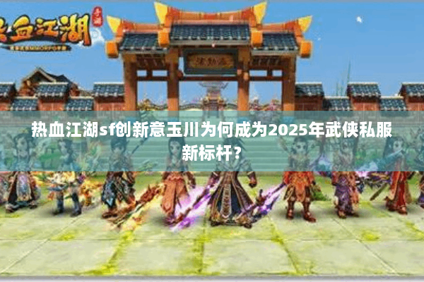 热血江湖sf创新意玉川为何成为2025年武侠私服新标杆？