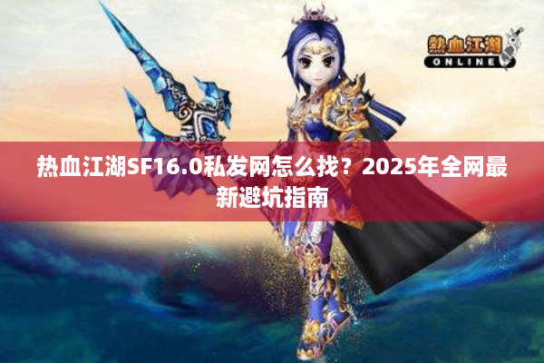 热血江湖SF16.0私发网怎么找？2025年全网最新避坑指南