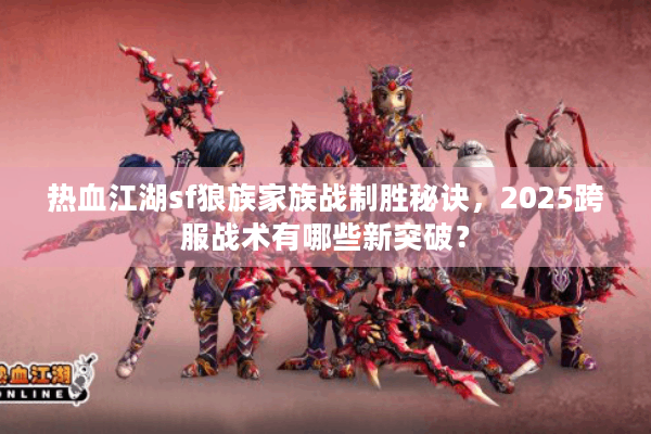 热血江湖sf狼族家族战制胜秘诀，2025跨服战术有哪些新突破？
