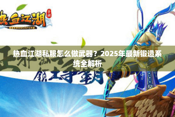 热血江湖私服怎么做武器?2025年最新锻造系统全解析 热血江湖私服怎么做武器?2025年最新锻造系统全解析
