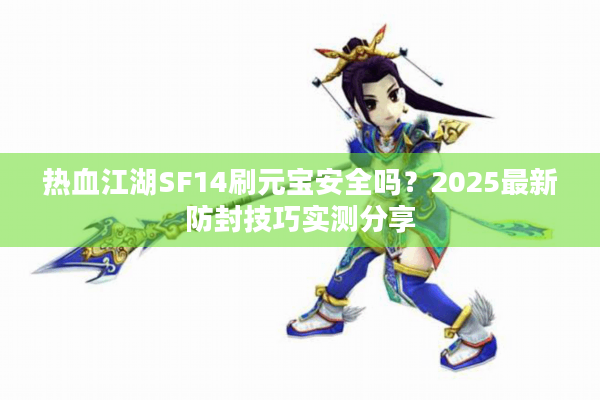热血江湖SF14刷元宝安全吗？2025最新防封技巧实测分享