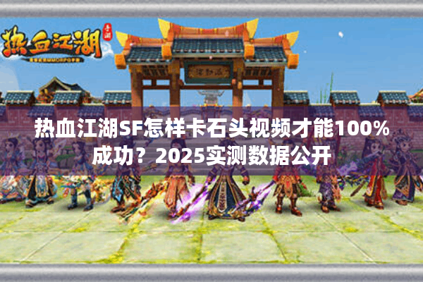 热血江湖SF怎样卡石头视频才能100%成功?2025实测数据公开 热血江湖SF怎样卡石头视频才能100%成功?2025实测数据公开