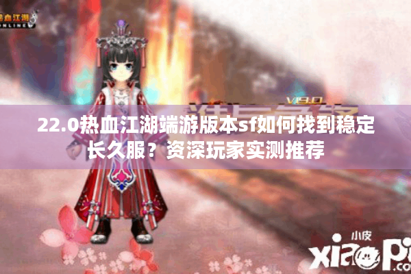 22.0热血江湖端游版本sf如何找到稳定长久服？资深玩家实测推荐