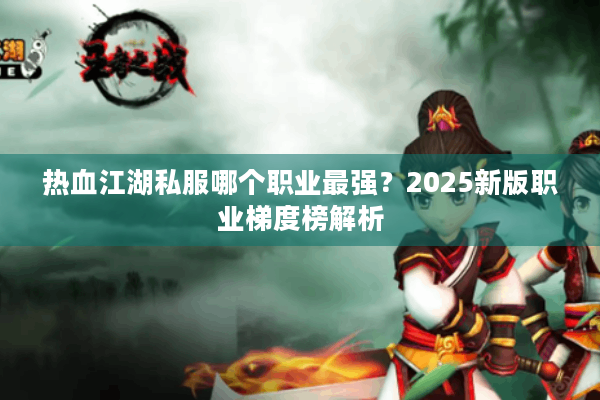热血江湖私服哪个职业最强?2025新版职业梯度榜解析 热血江湖私服哪个职业最强?2025新版职业梯度榜解析