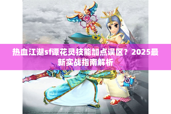 热血江湖sf谭花灵技能加点误区?2025最新实战指南解析 热血江湖sf谭花灵技能加点误区?2025最新实战指南解析