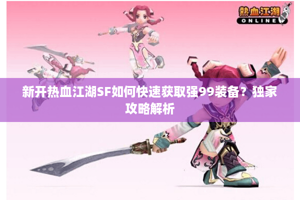 新开热血江湖SF如何快速获取强99装备？独家攻略解析