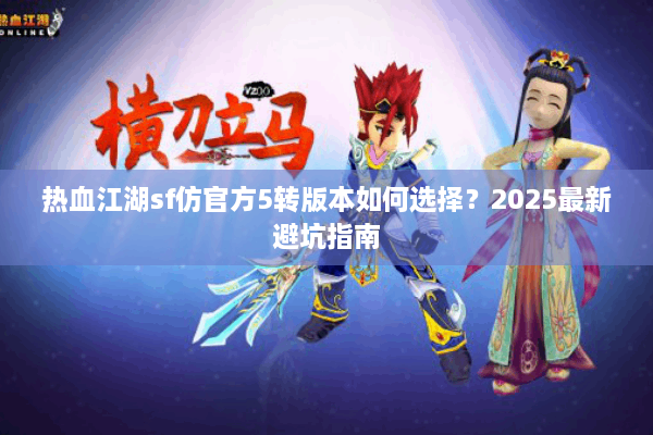 热血江湖sf仿官方5转版本如何选择？2025最新避坑指南