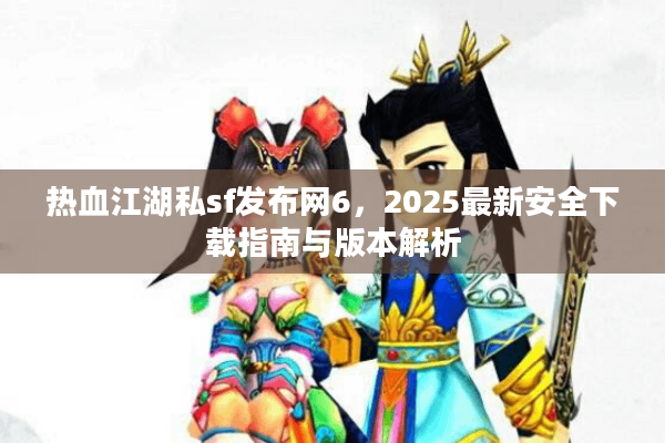 热血江湖私sf发布网6，2025最新安全下载指南与版本解析