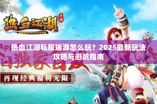 热血江湖私服端游怎么玩？2025最新玩法攻略与避坑指南