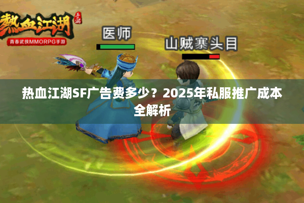 热血江湖SF广告费多少？2025年私服推广成本全解析