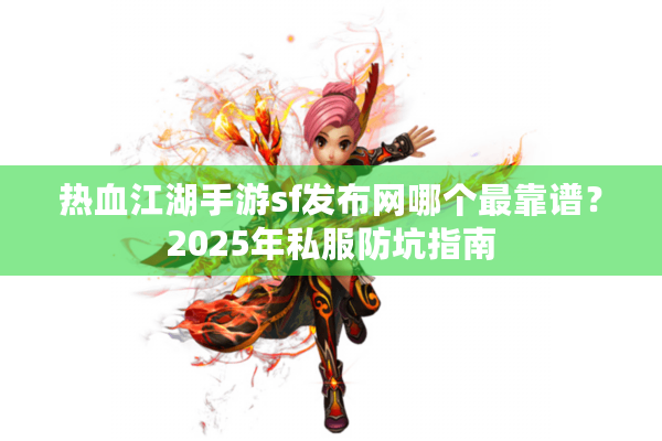 热血江湖手游sf发布网哪个最靠谱?2025年私服防坑指南 热血江湖手游sf发布网哪个最靠谱?2025年私服防坑指南