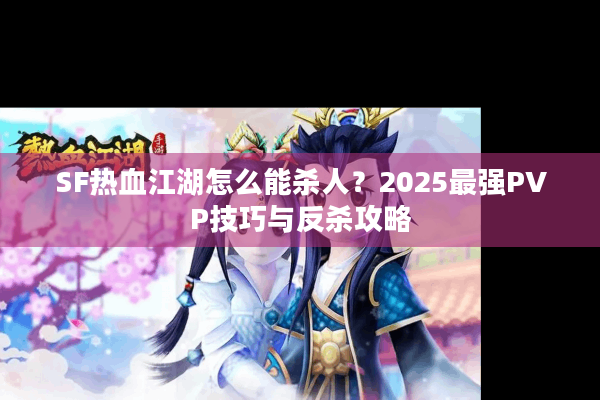 SF热血江湖怎么能杀人？2025最强PVP技巧与反杀攻略