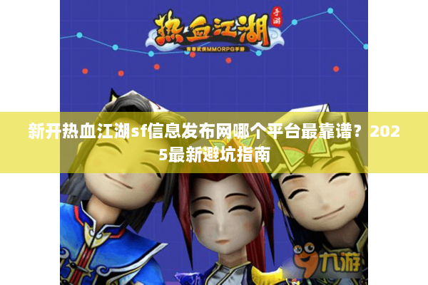 新开热血江湖sf信息发布网哪个平台最靠谱？2025最新避坑指南