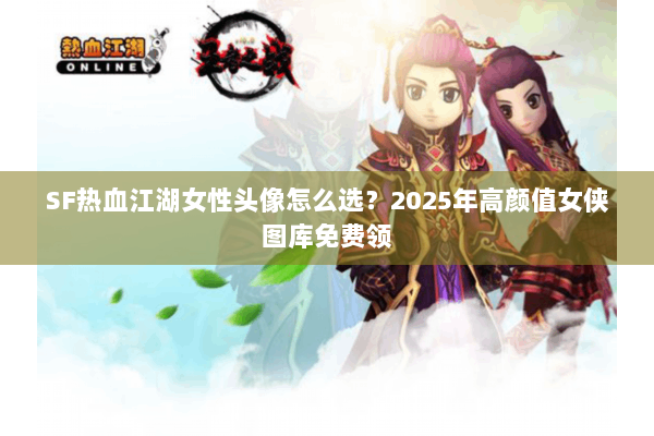 SF热血江湖女性头像怎么选？2025年高颜值女侠图库免费领