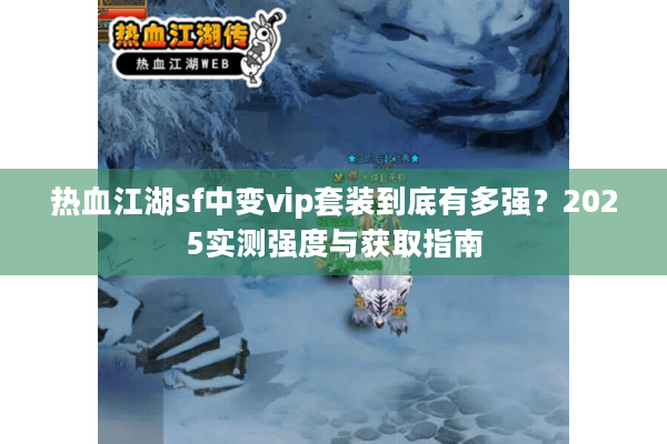 热血江湖sf中变vip套装到底有多强?2025实测强度与获取指南 热血江湖sf中变vip套装到底有多强?2025实测强度与获取指南