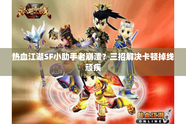 热血江湖SF小助手老崩溃？三招解决卡顿掉线顽疾