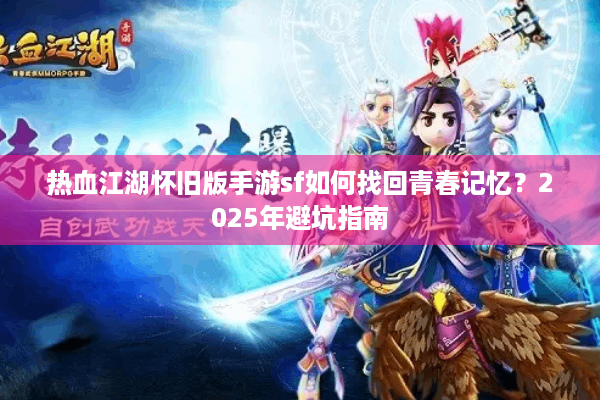热血江湖怀旧版手游sf如何找回青春记忆？2025年避坑指南