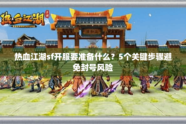 热血江湖sf开服要准备什么？5个关键步骤避免封号风险