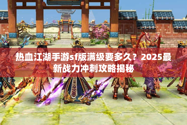 热血江湖手游sf版满级要多久?2025最新战力冲刺攻略揭秘 热血江湖手游sf版满级要多久?2025最新战力冲刺攻略揭秘