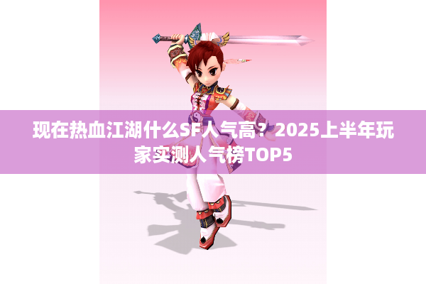 现在热血江湖什么SF人气高？2025上半年玩家实测人气榜TOP5
