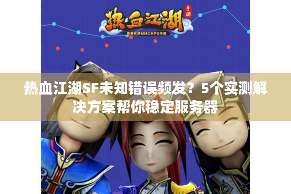 热血江湖SF未知错误频发？5个实测解决方案帮你稳定服务器
