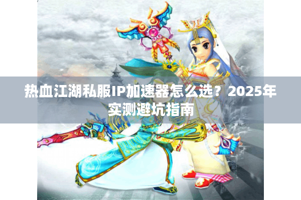 热血江湖私服IP加速器怎么选?2025年实测避坑指南 热血江湖私服IP加速器怎么选?2025年实测避坑指南