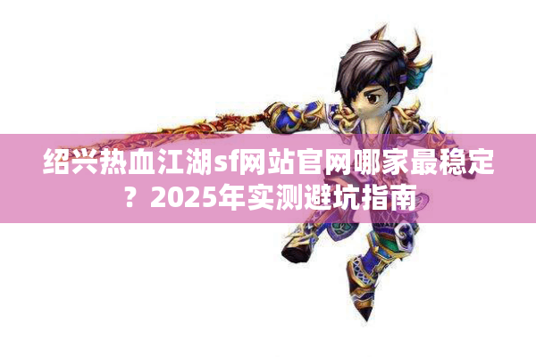 绍兴热血江湖sf网站官网哪家最稳定？2025年实测避坑指南