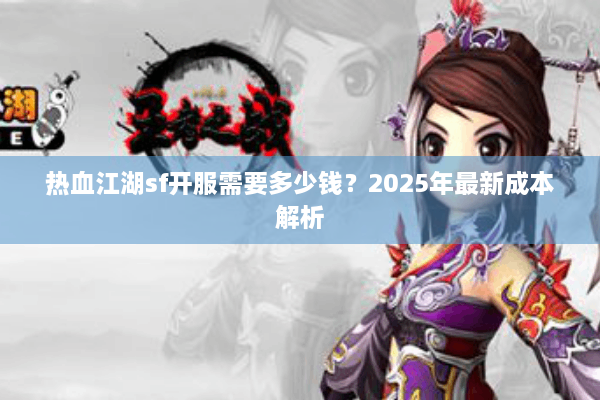 热血江湖sf开服需要多少钱?2025年最新成本解析 热血江湖sf开服需要多少钱?2025年最新成本解析