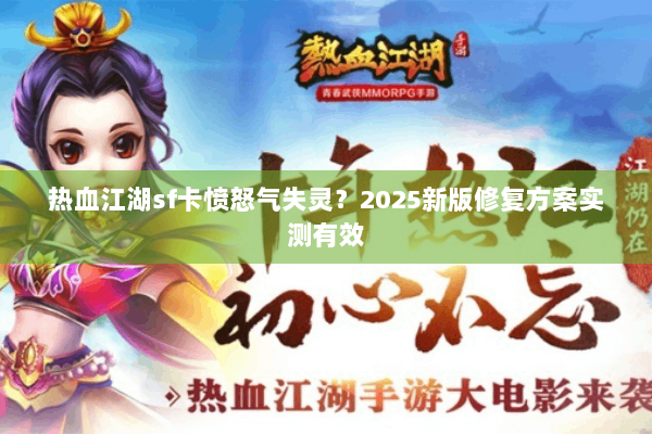 热血江湖sf卡愤怒气失灵？2025新版修复方案实测有效