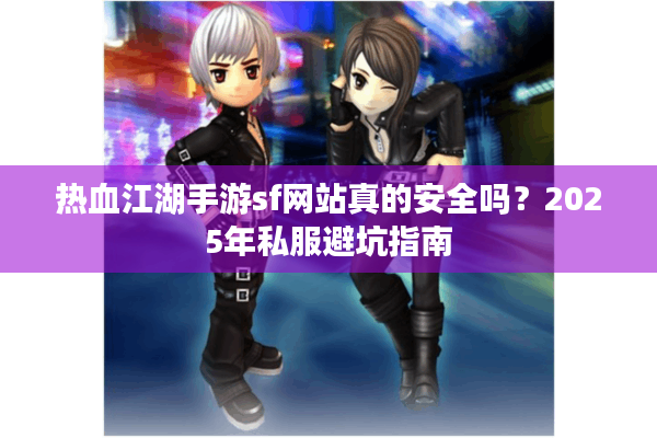 热血江湖手游sf网站真的安全吗?2025年私服避坑指南 热血江湖手游sf网站真的安全吗?2025年私服避坑指南