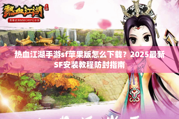 热血江湖手游sf苹果版怎么下载？2025最新SF安装教程防封指南