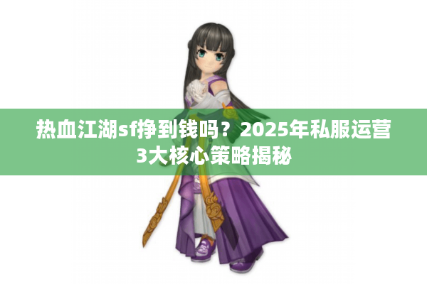 热血江湖sf挣到钱吗?2025年私服运营3大核心策略揭秘 热血江湖sf挣到钱吗?2025年私服运营3大核心策略揭秘