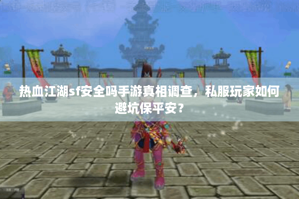 热血江湖sf安全吗手游真相调查，私服玩家如何避坑保平安？