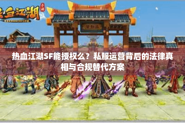 热血江湖SF能授权么?私服运营背后的法律真相与合规替代方案 热血江湖SF能授权么?私服运营背后的法律真相与合规替代方案