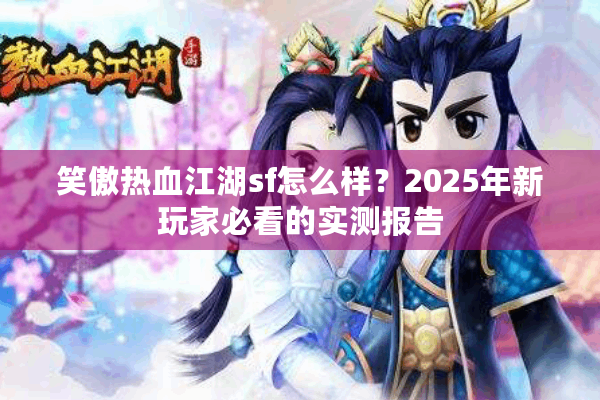 笑傲热血江湖sf怎么样?2025年新玩家必看的实测报告 笑傲热血江湖sf怎么样?2025年新玩家必看的实测报告